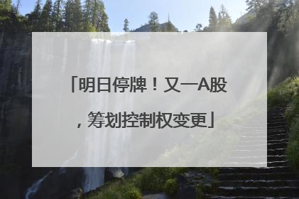明日停牌！又一A股，筹划控制权变更